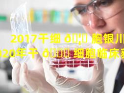 2017干细 🦆 胞银川（2020年干 🐕 细胞临床获批）